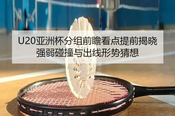 U20亚洲杯分组前瞻看点提前揭晓强弱碰撞与出线形势猜想